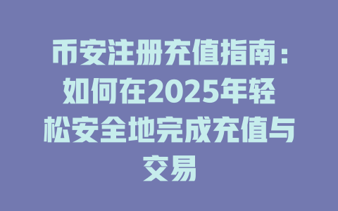 币安注册充值指南:如何在2025年轻松安全地完成充值与交易 一