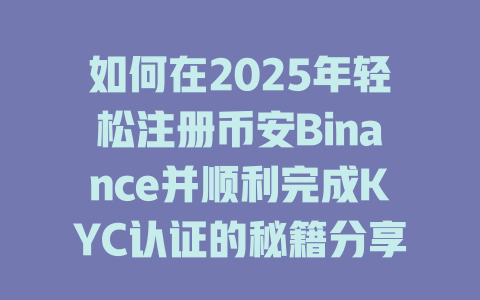 如何在2025年轻松注册币安Binance并顺利完成KYC认证的秘籍分享 一