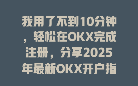 我用了不到10分钟，轻松在OKX完成注册，分享2025年最新OKX开户指南 一
