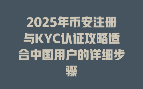 2025年币安注册与KYC认证攻略适合中国用户的详细步骤 一