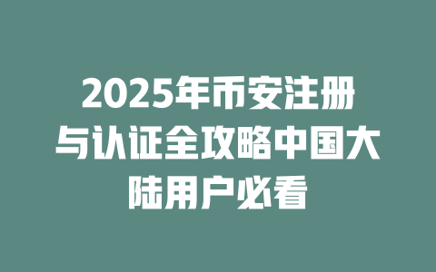 2025年币安注册与认证全攻略中国大陆用户必看 一
