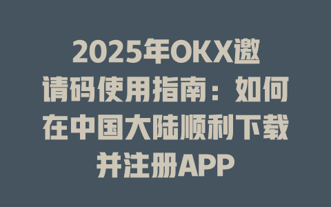2025年OKX邀请码使用指南：如何在中国大陆顺利下载并注册APP 一