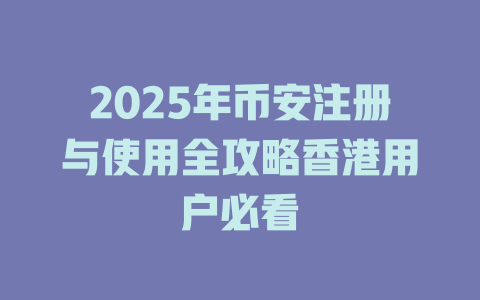 2025年币安注册与使用全攻略香港用户必看 一