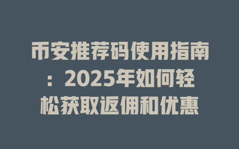 币安推荐码使用指南:2025年如何轻松获取返佣和优惠 一