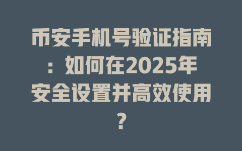 币安手机号验证指南:如何在2025年安全设置并高效使用? 一