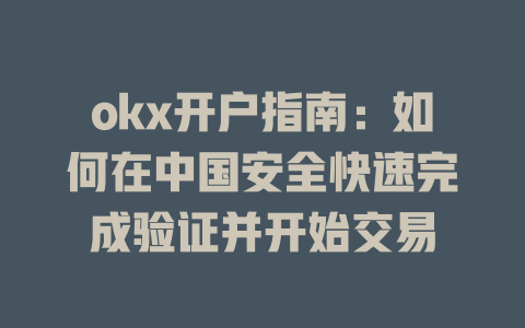 okx开户指南:如何在中国安全快速完成验证并开始交易 一