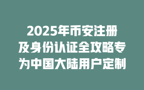 2025年币安注册及身份认证全攻略专为中国大陆用户定制 一