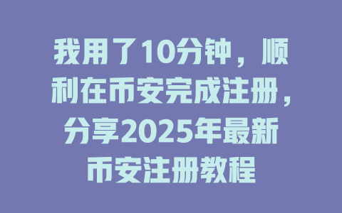 我用了10分钟，顺利在币安完成注册，分享2025年最新币安注册教程 一