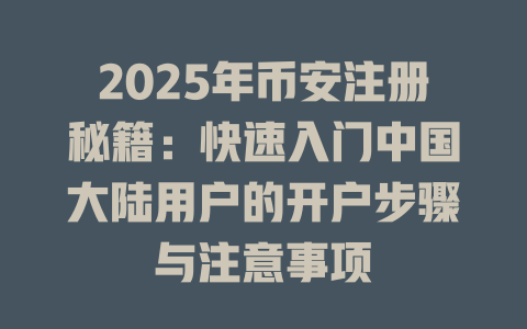 2025年币安注册秘籍:快速入门中国大陆用户的开户步骤与注意事项 一