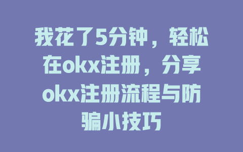 我花了5分钟,轻松在okx注册,分享okx注册流程与防骗小技巧 一