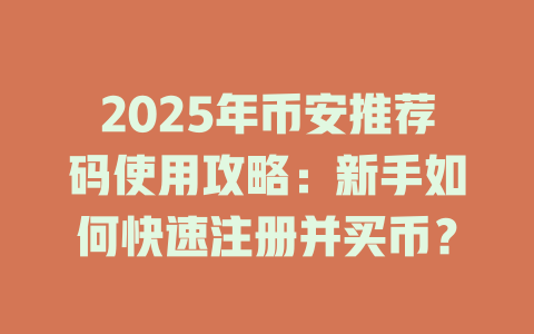 2025年币安推荐码使用攻略：新手如何快速注册并买币？ 一