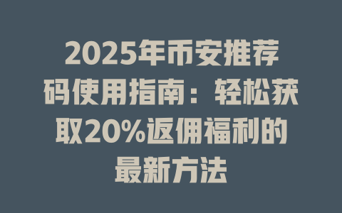 2025年币安推荐码使用指南：轻松获取20%返佣福利的最新方法 一