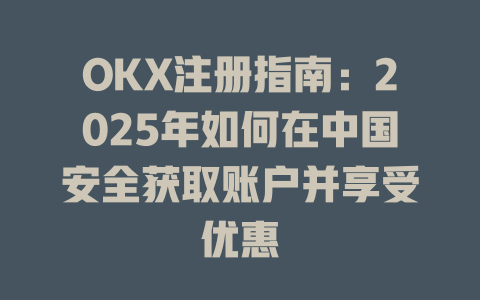 OKX注册指南:2025年如何在中国安全获取账户并享受优惠 一