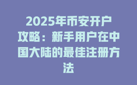 2025年币安开户攻略：新手用户在中国大陆的最佳注册方法 一