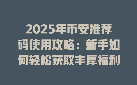 2025年币安推荐码使用攻略：新手如何轻松获取丰厚福利 一