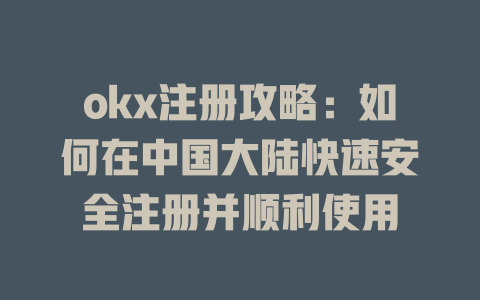 okx注册攻略:如何在中国大陆快速安全注册并顺利使用 一