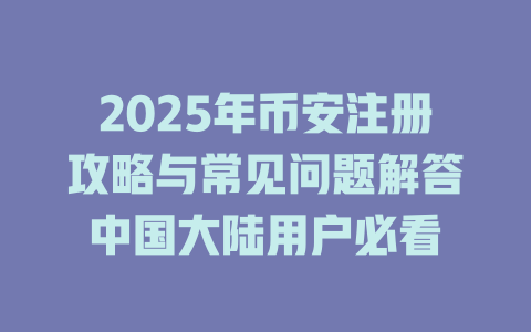 2025年币安注册攻略与常见问题解答中国大陆用户必看 一
