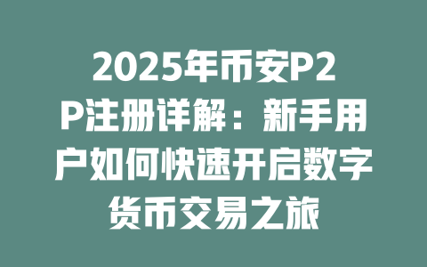 2025年币安P2P注册详解:新手用户如何快速开启数字货币交易之旅 一