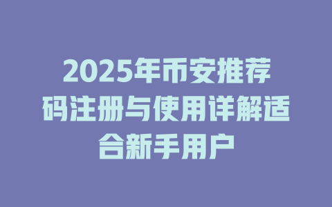 2025年币安推荐码注册与使用详解适合新手用户 一