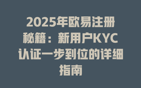 2025年欧易注册秘籍:新用户KYC认证一步到位的详细指南 一