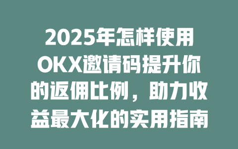 2025年怎样使用OKX邀请码提升你的返佣比例,助力收益最大化的实用指南 一