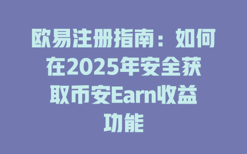 欧易注册指南:如何在2025年安全获取币安Earn收益功能 一