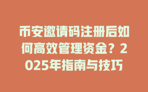币安邀请码注册后如何高效管理资金?2025年指南与技巧 一