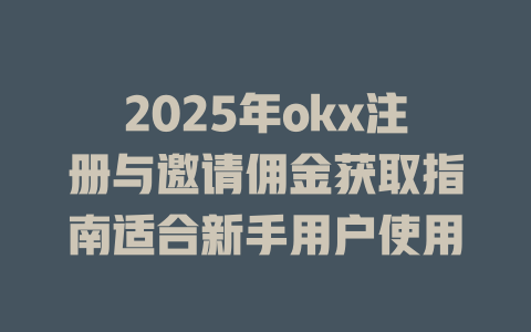 2025年okx注册与邀请佣金获取指南适合新手用户使用 一