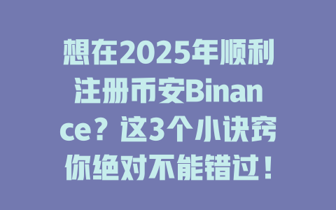 想在2025年顺利注册币安Binance？这3个小诀窍你绝对不能错过！ 一