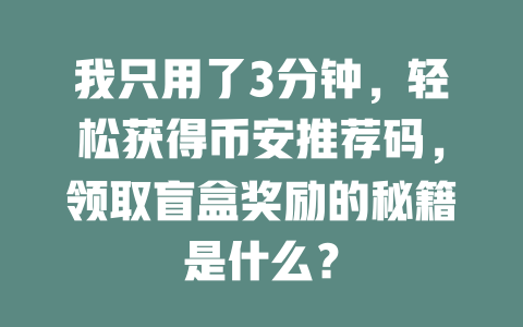 我只用了3分钟，轻松获得币安推荐码，领取盲盒奖励的秘籍是什么？ 一