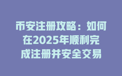 币安注册攻略:如何在2025年顺利完成注册并安全交易 一