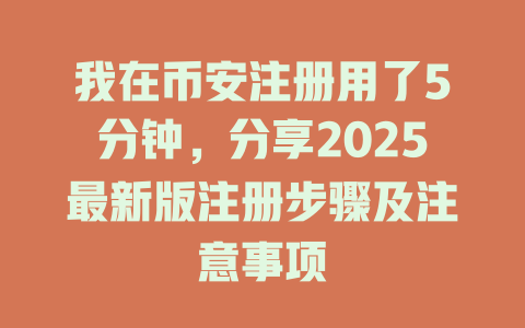 我在币安注册用了5分钟,分享2025最新版注册步骤及注意事项 一