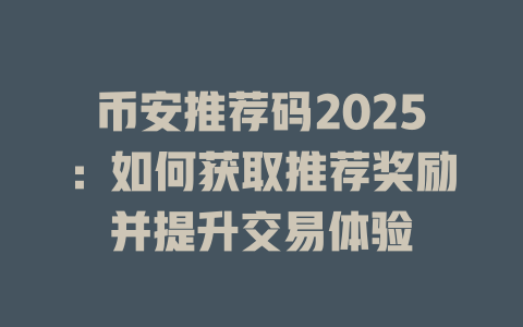 币安推荐码2025:如何获取推荐奖励并提升交易体验 一