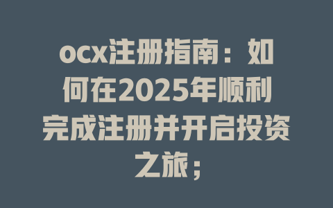 ocx注册指南:如何在2025年顺利完成注册并开启投资之旅; 一