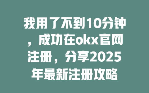 我用了不到10分钟,成功在okx官网注册,分享2025年最新注册攻略 一