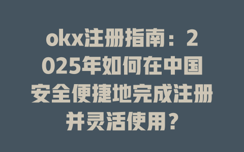 okx注册指南：2025年如何在中国安全便捷地完成注册并灵活使用？ 一
