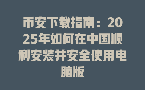 币安下载指南:2025年如何在中国顺利安装并安全使用电脑版 一