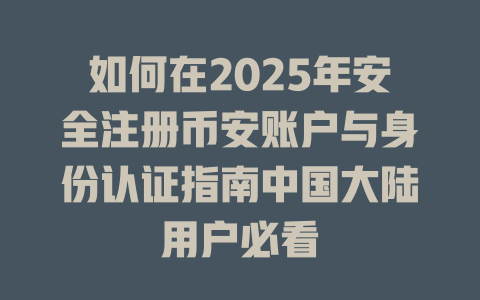 如何在2025年安全注册币安账户与身份认证指南中国大陆用户必看 一