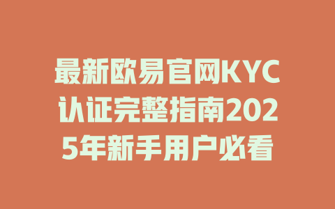 最新欧易官网KYC认证完整指南2025年新手用户必看 一