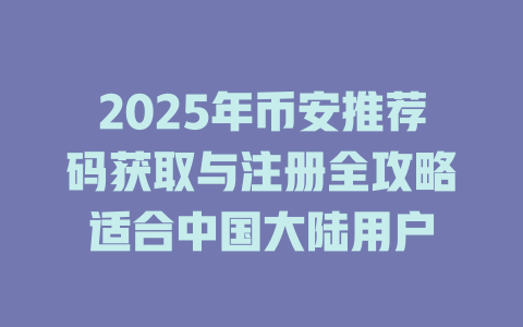 2025年币安推荐码获取与注册全攻略适合中国大陆用户 一