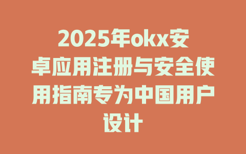 2025年okx安卓应用注册与安全使用指南专为中国用户设计 一