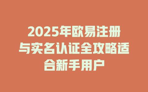 2025年欧易注册与实名认证全攻略适合新手用户 一