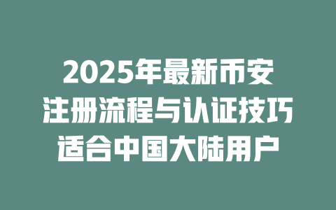 2025年最新币安注册流程与认证技巧适合中国大陆用户 一