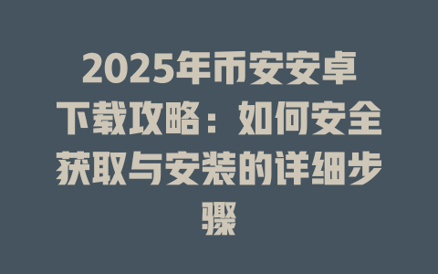 2025年币安安卓下载攻略：如何安全获取与安装的详细步骤 一