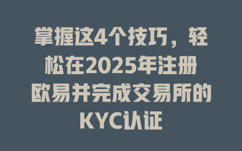 掌握这4个技巧,轻松在2025年注册欧易并完成交易所的KYC认证 一