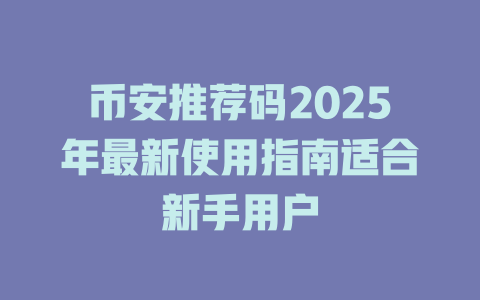 币安推荐码2025年最新使用指南适合新手用户 一