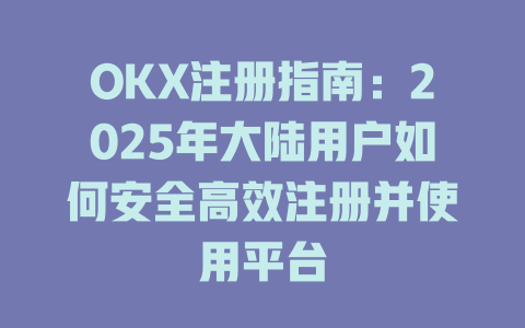 OKX注册指南：2025年大陆用户如何安全高效注册并使用平台 一