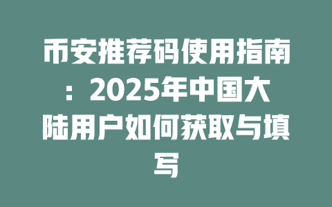 币安推荐码使用指南:2025年中国大陆用户如何获取与填写 一