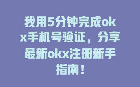 我用5分钟完成okx手机号验证，分享最新okx注册新手指南！ 一