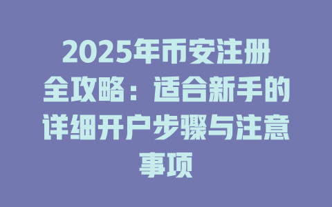 2025年币安注册全攻略:适合新手的详细开户步骤与注意事项 一